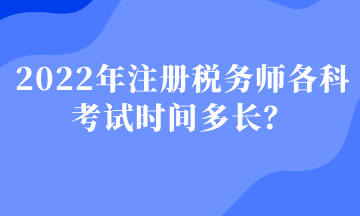 2022年注冊(cè)稅務(wù)師各科考試時(shí)間多長(zhǎng)？