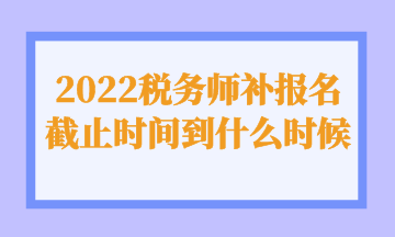 2022稅務(wù)師補報名截止時間到什么時候