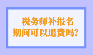 稅務(wù)師補報名 期間可以退費嗎？