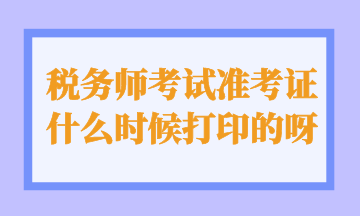 稅務(wù)師考試準(zhǔn)考證什么時(shí)候打印的呀