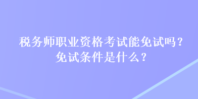 稅務師職業(yè)資格考試能免試嗎？免試條件是什么？