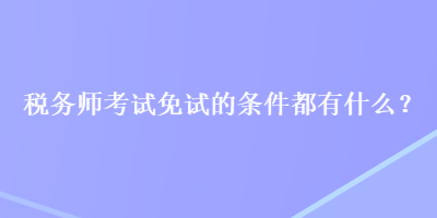 稅務(wù)師考試免試的條件都有什么？