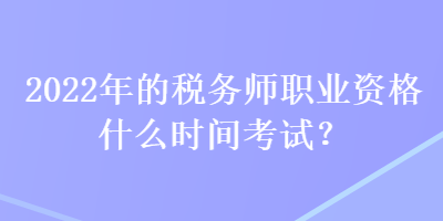 2022年的稅務(wù)師職業(yè)資格什么時間考試？