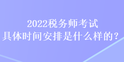 2022稅務(wù)師考試具體時(shí)間安排是什么樣的？