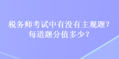 稅務(wù)師考試中有沒(méi)有主觀題？每道題分值多少？