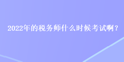 2022年的稅務(wù)師什么時(shí)候考試啊？