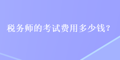 稅務(wù)師的考試費用多少錢？