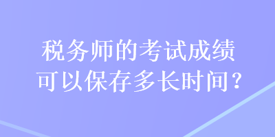 稅務(wù)師的考試成績(jī)可以保存多長(zhǎng)時(shí)間？