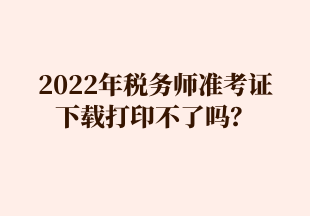 2022年稅務(wù)師準(zhǔn)考證 下載打印不了嗎？