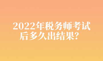 2022年稅務(wù)師考試 后多久出結(jié)果？