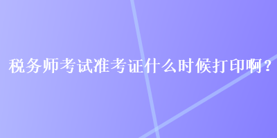 稅務師考試準考證什么時候打印?。? suffix=