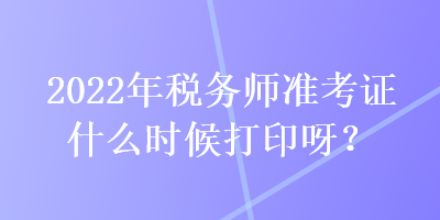 2022年稅務(wù)師準(zhǔn)考證什么時(shí)候打印呀？