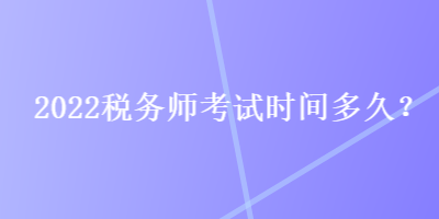 2022稅務(wù)師考試時(shí)間多久？