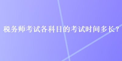 稅務(wù)師考試各科目的考試時間多長？