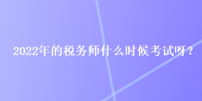 2022年的稅務(wù)師什么時(shí)候考試呀？