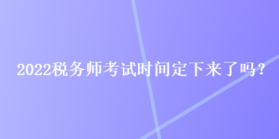 2022稅務(wù)師考試時(shí)間定下來了嗎？