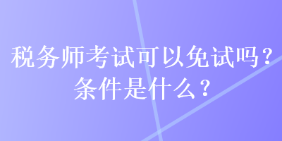 稅務師考試可以免試嗎？條件是什么？