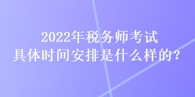 2022年稅務(wù)師考試具體時(shí)間安排是什么樣的？