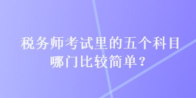 稅務師考試里的五個科目哪門比較簡單？