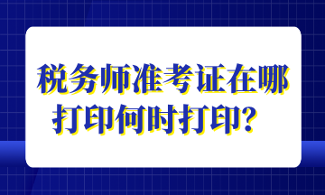 稅務(wù)師準(zhǔn)考證在哪打印何時(shí)打??？