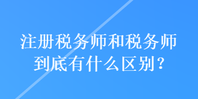 注冊稅務(wù)師和稅務(wù)師到底有什么區(qū)別？