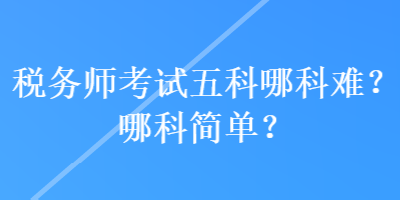 稅務(wù)師考試五科哪科難？哪科簡(jiǎn)單？