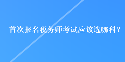 首次報(bào)名稅務(wù)師考試應(yīng)該選哪科？