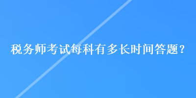 稅務(wù)師考試每科有多長時間答題？