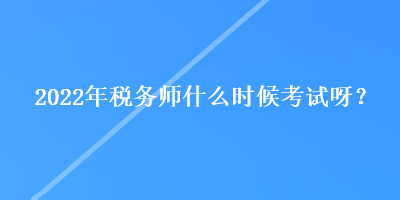 2022年稅務(wù)師什么時(shí)候考試呀？