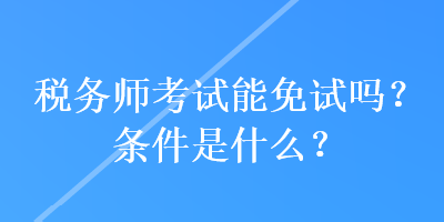 稅務(wù)師考試能免試嗎？條件是什么？