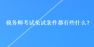 稅務(wù)師考試免試條件都有些什么？