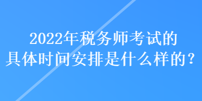 2022年稅務(wù)師考試的具體時(shí)間安排是什么樣的？