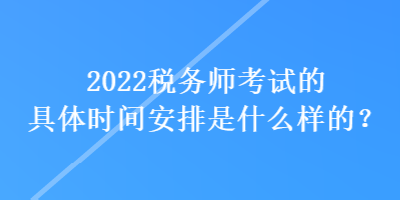 2022稅務(wù)師考試的具體時(shí)間安排是什么樣的？