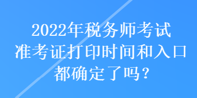 2022年稅務(wù)師考試準(zhǔn)考證打印時(shí)間和入口都確定了嗎？