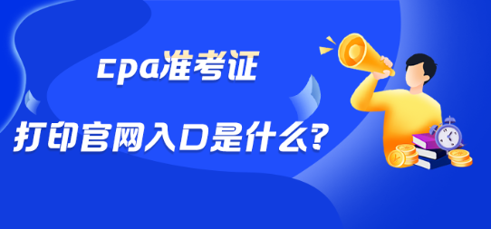 cpa準(zhǔn)考證打印官網(wǎng)入口是什么？