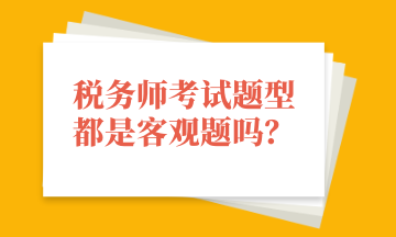 稅務(wù)師考試題型都是客觀題嗎？