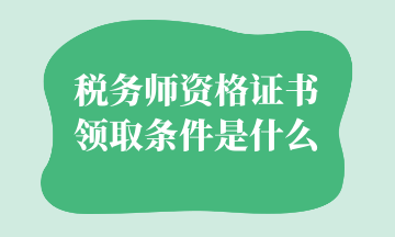 稅務師資格證書領(lǐng)取條件是什么