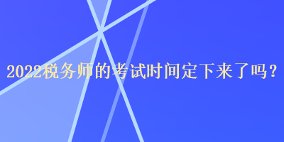 2022稅務(wù)師的考試時(shí)間定下來(lái)了嗎？