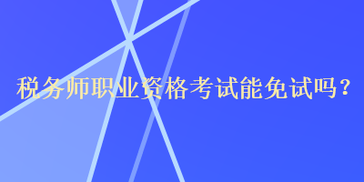 稅務(wù)師職業(yè)資格考試能免試嗎？