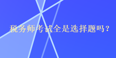 稅務(wù)師考試全是選擇題嗎？