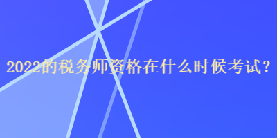 2022的稅務(wù)師資格在什么時候考試？