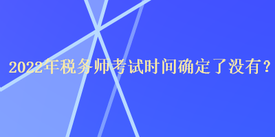 2022年稅務師考試時間確定了沒有？