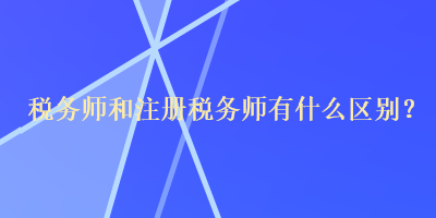 稅務(wù)師和注冊稅務(wù)師有什么區(qū)別？