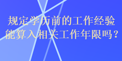 規(guī)定學(xué)歷前的工作經(jīng)驗(yàn)?zāi)芩闳胂嚓P(guān)工作年限嗎？