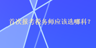 首次報(bào)考稅務(wù)師應(yīng)該選哪科？