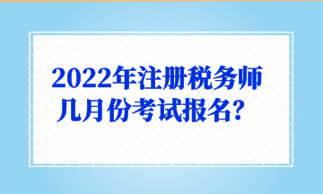 2022年注冊(cè)稅務(wù)師幾月份考試報(bào)名？