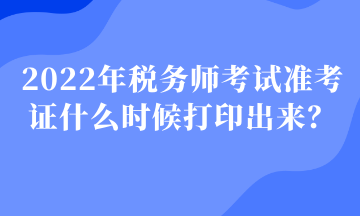 2022年稅務(wù)師考試準(zhǔn)考證什么時候打印出來？