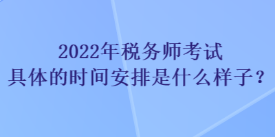 2022年稅務師考試具體的時間安排是什么樣子？