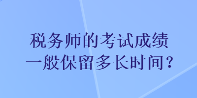 稅務(wù)師的考試成績(jī)一般保留多長(zhǎng)時(shí)間？