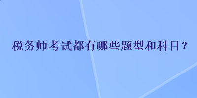 稅務(wù)師考試都有哪些題型和科目？